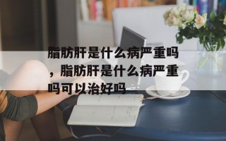 脂肪肝是什么病严重吗，脂肪肝是什么病严重吗可以治好吗