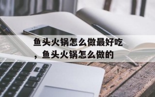 鱼头火锅怎么做最好吃，鱼头火锅怎么做的