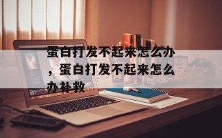 蛋白打发不起来怎么办，蛋白打发不起来怎么办补救