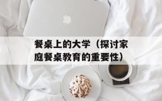 餐桌上的大学（探讨家庭餐桌教育的重要性）