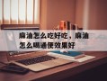 麻油怎么吃好吃，麻油怎么喝通便效果好