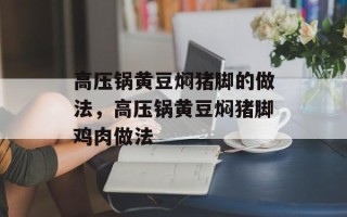 高压锅黄豆焖猪脚的做法，高压锅黄豆焖猪脚鸡肉做法