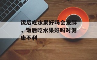 饭后吃水果好吗会发胖，饭后吃水果好吗对健康不利