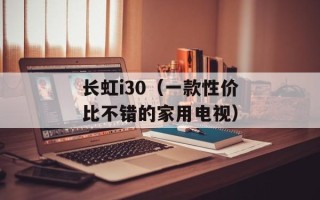 长虹i30（一款性价比不错的家用电视）
