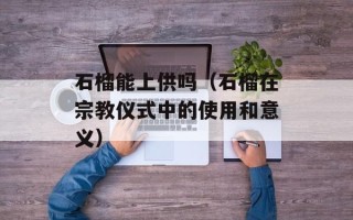 石榴能上供吗（石榴在宗教仪式中的使用和意义）