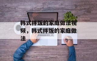 韩式拌饭的家庭做法视频，韩式拌饭的家庭做法