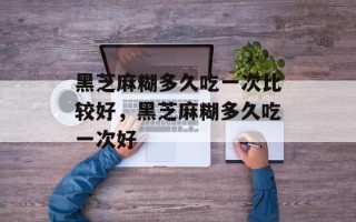 黑芝麻糊多久吃一次比较好，黑芝麻糊多久吃一次好