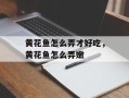 黄花鱼怎么弄才好吃，黄花鱼怎么弄嫩