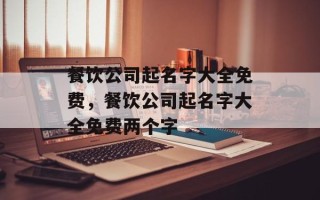 餐饮公司起名字大全免费，餐饮公司起名字大全免费两个字
