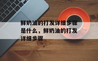 鲜奶油的打发详细步骤是什么，鲜奶油的打发详细步骤