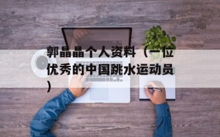 郭晶晶个人资料（一位优秀的中国跳水运动员）