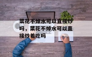 菜花不焯水可以直接炒吗，菜花不焯水可以直接炒着吃吗