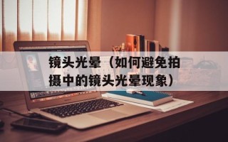 镜头光晕（如何避免拍摄中的镜头光晕现象）