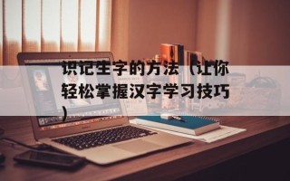 识记生字的方法（让你轻松掌握汉字学习技巧）