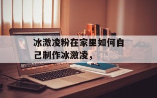 冰激凌粉在家里如何自己制作冰激凌，