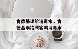 肯德基误给消毒水，肯德基误给顾客喝消毒水