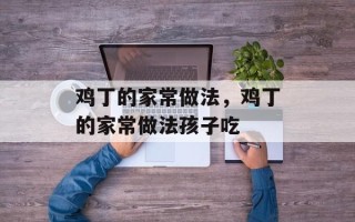 鸡丁的家常做法，鸡丁的家常做法孩子吃