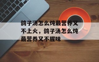 鸽子汤怎么炖最营养又不上火，鸽子汤怎么炖最营养又不腥味