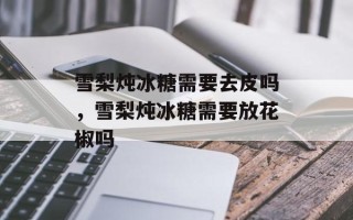 雪梨炖冰糖需要去皮吗，雪梨炖冰糖需要放花椒吗