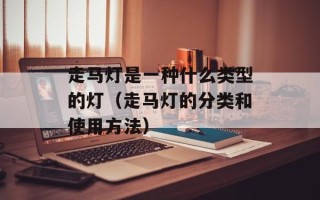 走马灯是一种什么类型的灯（走马灯的分类和使用方法）
