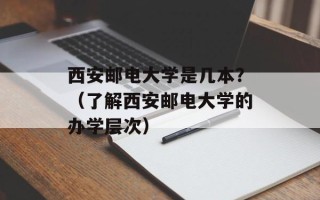 西安邮电大学是几本？（了解西安邮电大学的办学层次）