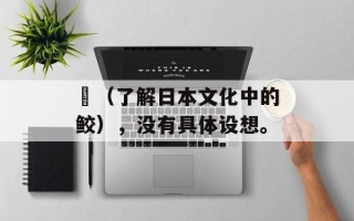 鯱（了解日本文化中的鲛），没有具体设想。
