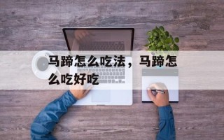 马蹄怎么吃法，马蹄怎么吃好吃