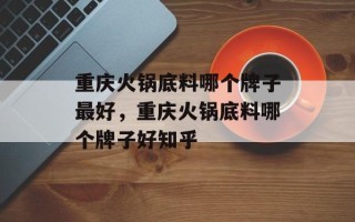重庆火锅底料哪个牌子最好，重庆火锅底料哪个牌子好知乎