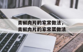 青椒肉片的家常做法，青椒肉片的家常菜做法