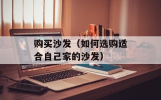 购买沙发（如何选购适合自己家的沙发）