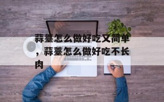 蒜薹怎么做好吃又简单，蒜薹怎么做好吃不长肉