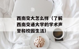 西南交大怎么样（了解西南交通大学的学术声誉和校园生活）