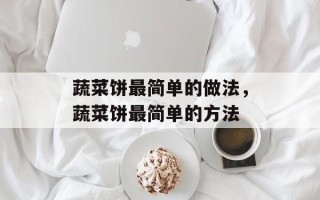 蔬菜饼最简单的做法，蔬菜饼最简单的方法