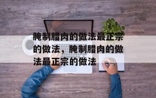 腌制腊肉的做法最正宗的做法，腌制腊肉的做法最正宗的做法
