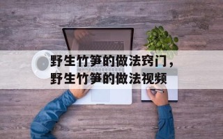 野生竹笋的做法窍门，野生竹笋的做法视频