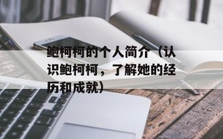 鲍柯柯的个人简介（认识鲍柯柯，了解她的经历和成就）
