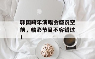 韩国跨年演唱会盛况空前，精彩节目不容错过！