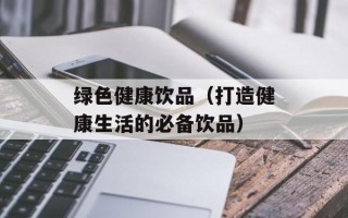 绿色健康饮品（打造健康生活的必备饮品）