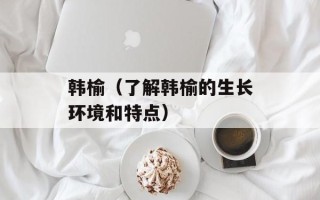 韩榆（了解韩榆的生长环境和特点）