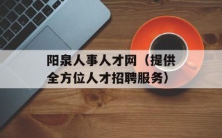 阳泉人事人才网（提供全方位人才招聘服务）