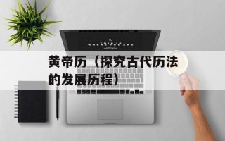 黄帝历（探究古代历法的发展历程）