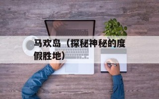 马欢岛（探秘神秘的度假胜地）