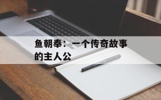 鱼朝奉：一个传奇故事的主人公