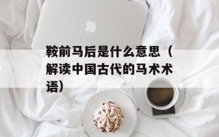 鞍前马后是什么意思（解读中国古代的马术术语）