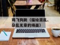 鸡飞狗跳（描绘混乱、杂乱无章的场面）