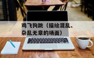 鸡飞狗跳（描绘混乱、杂乱无章的场面）