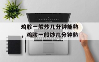鸡胗一般炒几分钟能熟，鸡胗一般炒几分钟熟
