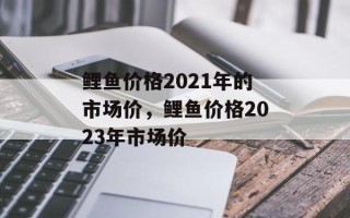 鲤鱼价格2021年的市场价，鲤鱼价格2023年市场价