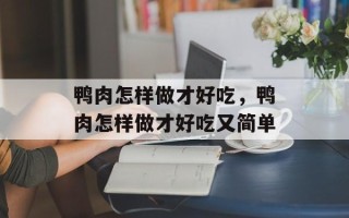 鸭肉怎样做才好吃，鸭肉怎样做才好吃又简单