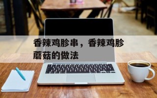 香辣鸡胗串，香辣鸡胗蘑菇的做法